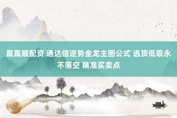 赢赢顺配资 通达信逆势金龙主图公式 逃顶低吸永不落空 精准买卖点