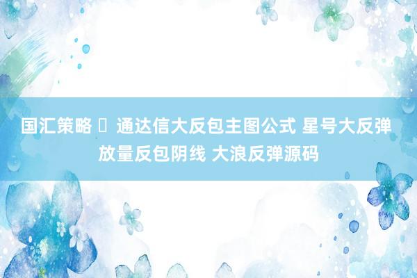 国汇策略 ​通达信大反包主图公式 星号大反弹 放量反包阴线 大浪反弹源码
