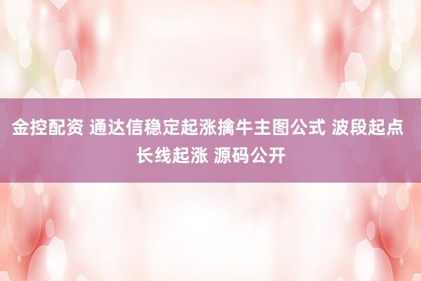 金控配资 通达信稳定起涨擒牛主图公式 波段起点 长线起涨 源码公开