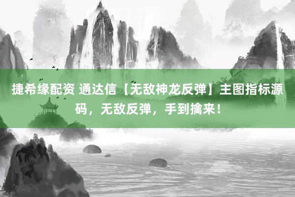 捷希缘配资 通达信【无敌神龙反弹】主图指标源码，无敌反弹，手到擒来！