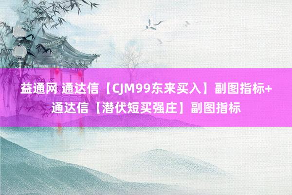益通网 通达信【CJM99东来买入】副图指标+通达信【潜伏短买强庄】副图指标