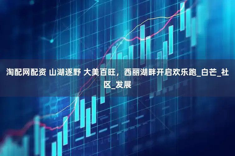 淘配网配资 山湖逐野 大美百旺，西丽湖畔开启欢乐跑_白芒_社区_发展