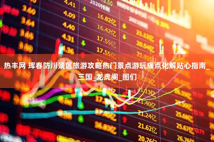 热丰网 珲春防川景区旅游攻略热门景点游玩痛点化解贴心指南_三国_龙虎阁_图们