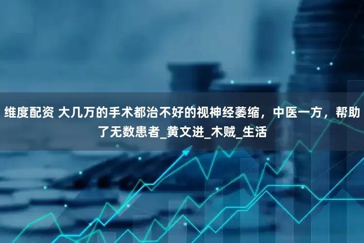 维度配资 大几万的手术都治不好的视神经萎缩，中医一方，帮助了无数患者_黄文进_木贼_生活