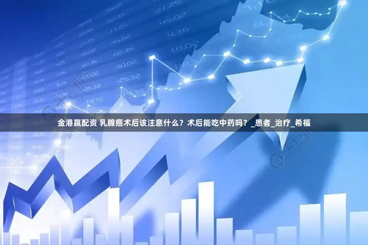 金港赢配资 乳腺癌术后该注意什么？术后能吃中药吗？_患者_治疗_希福
