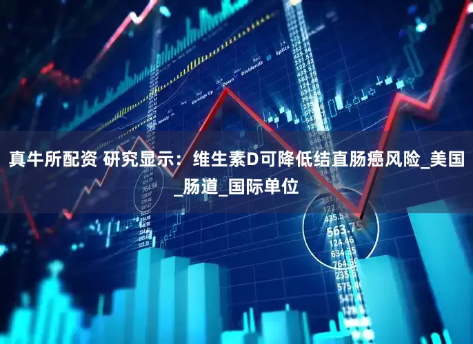 真牛所配资 研究显示：维生素D可降低结直肠癌风险_美国_肠道_国际单位
