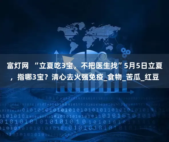 富灯网  “立夏吃3宝，不把医生找”5月5日立夏，指哪3宝？清心去火强免疫_食物_苦瓜_红豆