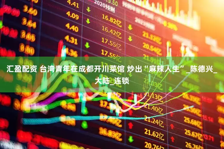 汇盈配资 台湾青年在成都开川菜馆 炒出“麻辣人生”_陈德兴_大陆_连锁