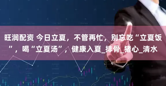旺润配资 今日立夏，不管再忙，别忘吃“立夏饭”，喝“立夏汤”，健康入夏_排骨_猪心_清水