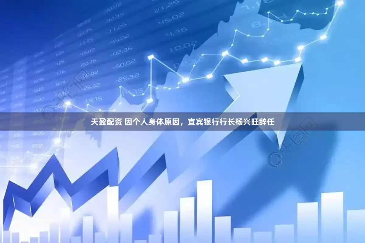 天盈配资 因个人身体原因，宜宾银行行长杨兴旺辞任