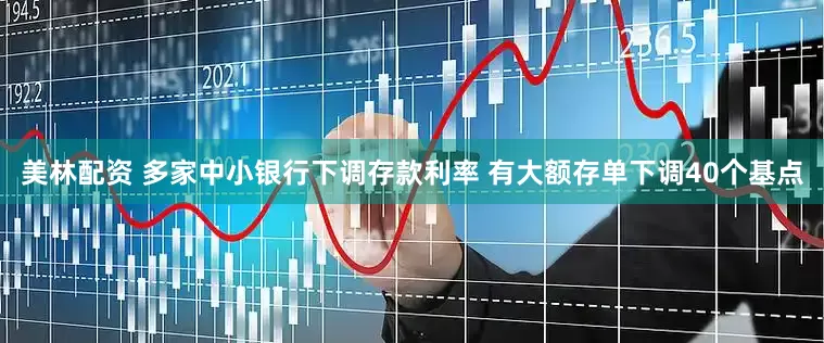 美林配资 多家中小银行下调存款利率 有大额存单下调40个基点