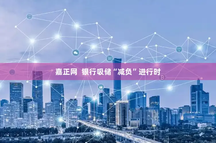 嘉正网  银行吸储“减负”进行时
