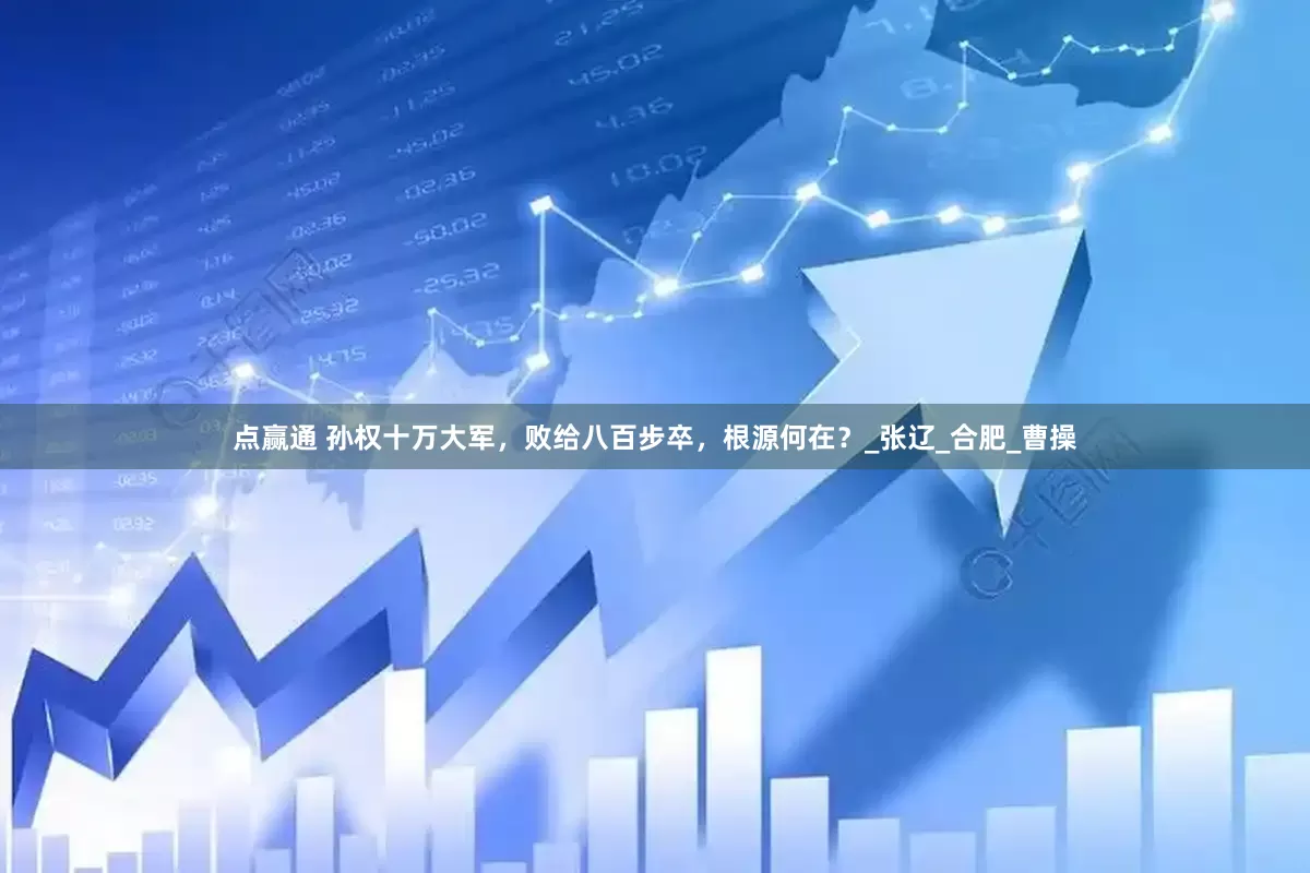 点赢通 孙权十万大军，败给八百步卒，根源何在？_张辽_合肥_曹操