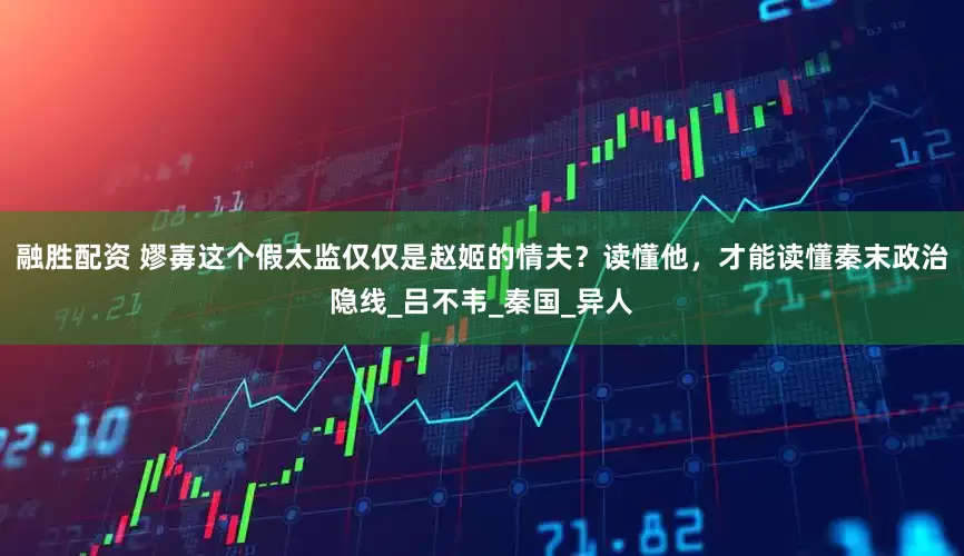 融胜配资 嫪毐这个假太监仅仅是赵姬的情夫？读懂他，才能读懂秦末政治隐线_吕不韦_秦国_异人