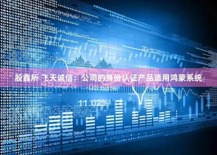 股鑫所 飞天诚信：公司的身份认证产品适用鸿蒙系统