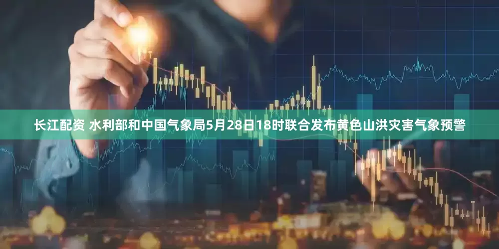 长江配资 水利部和中国气象局5月28日18时联合发布黄色山洪灾害气象预警
