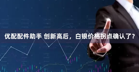 优配配件助手 创新高后，白银价格拐点确认了？