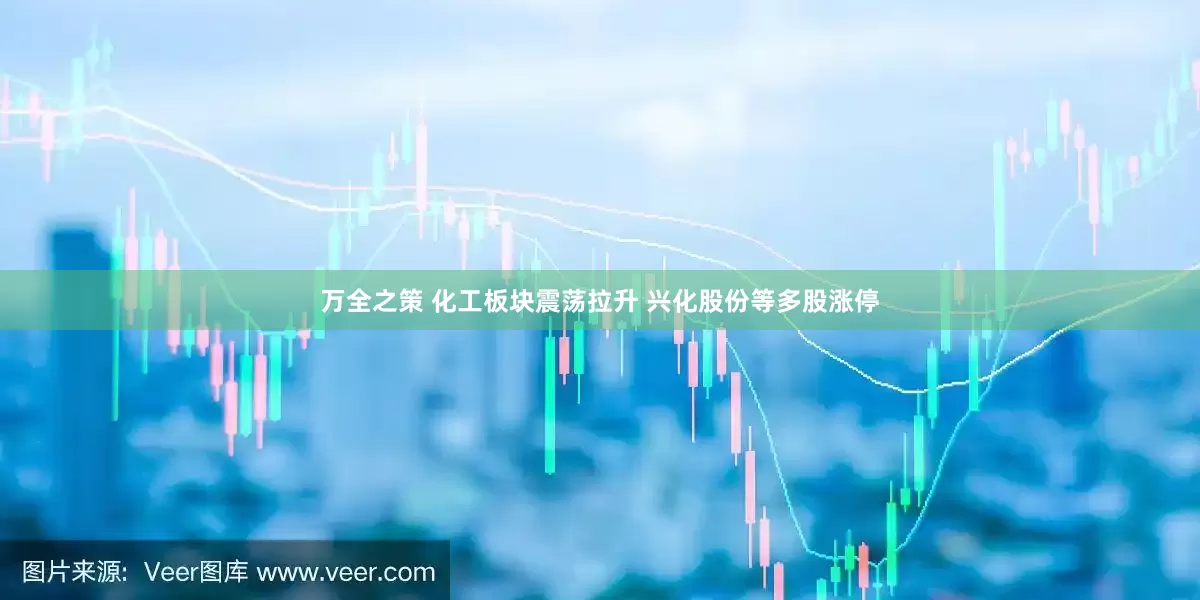 万全之策 化工板块震荡拉升 兴化股份等多股涨停