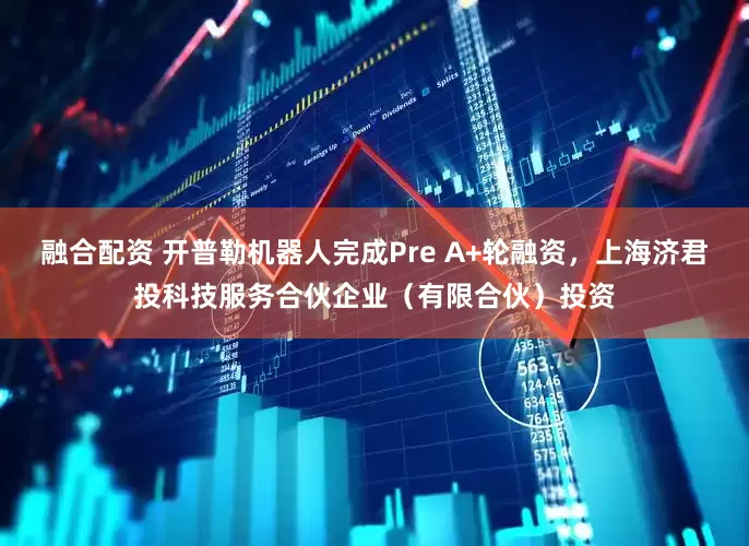 融合配资 开普勒机器人完成Pre A+轮融资，上海济君投科技服务合伙企业（有限合伙）投资