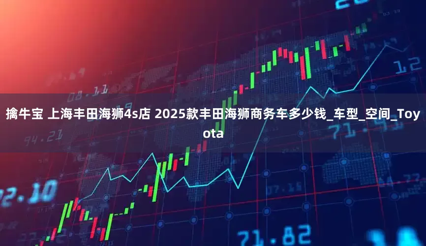 擒牛宝 上海丰田海狮4s店 2025款丰田海狮商务车多少钱_车型_空间_Toyota