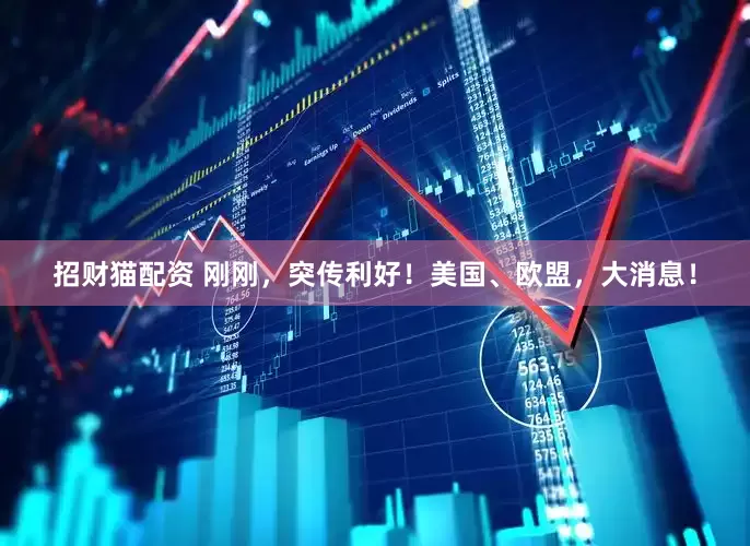 招财猫配资 刚刚，突传利好！美国、欧盟，大消息！