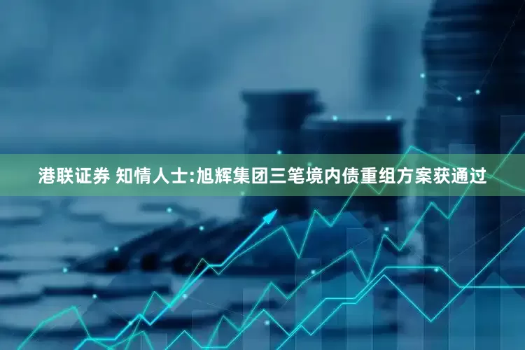 港联证券 知情人士:旭辉集团三笔境内债重组方案获通过