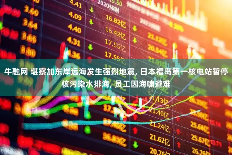 牛融网 堪察加东岸远海发生强烈地震, 日本福岛第一核电站暂停核污染水排海, 员工因海啸避难