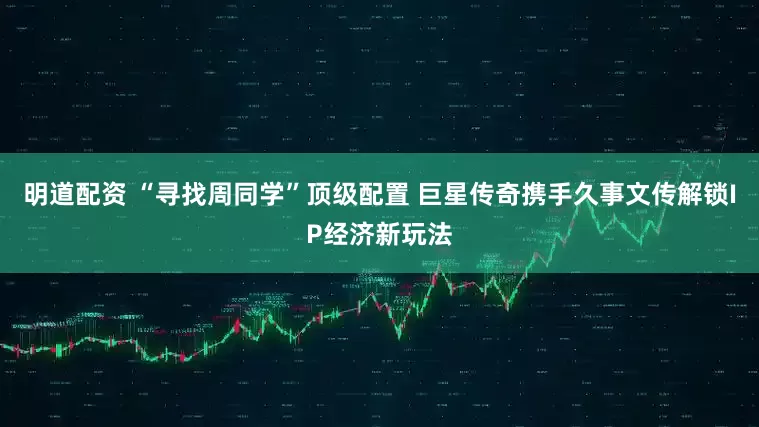 明道配资 “寻找周同学”顶级配置 巨星传奇携手久事文传解锁IP经济新玩法