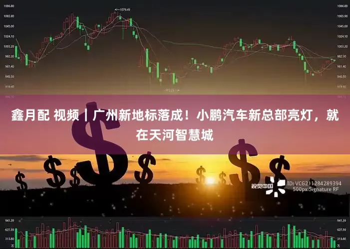 鑫月配 视频｜广州新地标落成！小鹏汽车新总部亮灯，就在天河智慧城