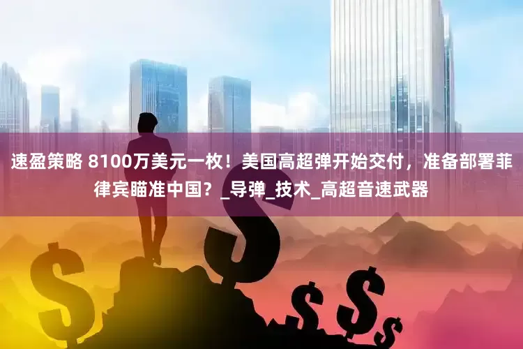 速盈策略 8100万美元一枚！美国高超弹开始交付，准备部署菲律宾瞄准中国？_导弹_技术_高超音速武器