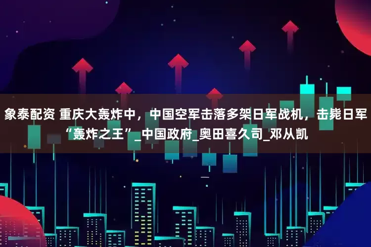 象泰配资 重庆大轰炸中，中国空军击落多架日军战机，击毙日军“轰炸之王”_中国政府_奥田喜久司_邓从凯