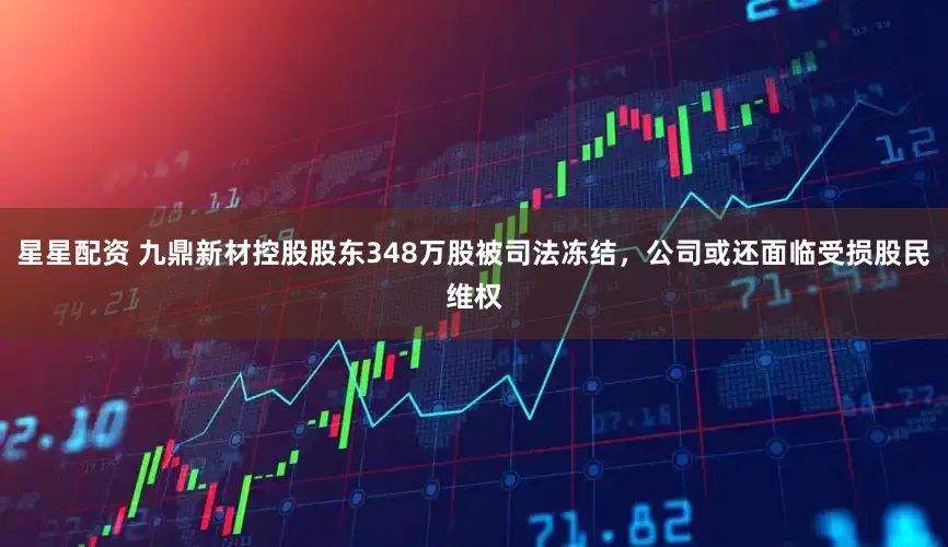 星星配资 九鼎新材控股股东348万股被司法冻结，公司或还面临受损股民维权
