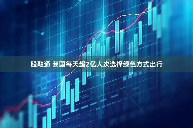 股融通 我国每天超2亿人次选择绿色方式出行