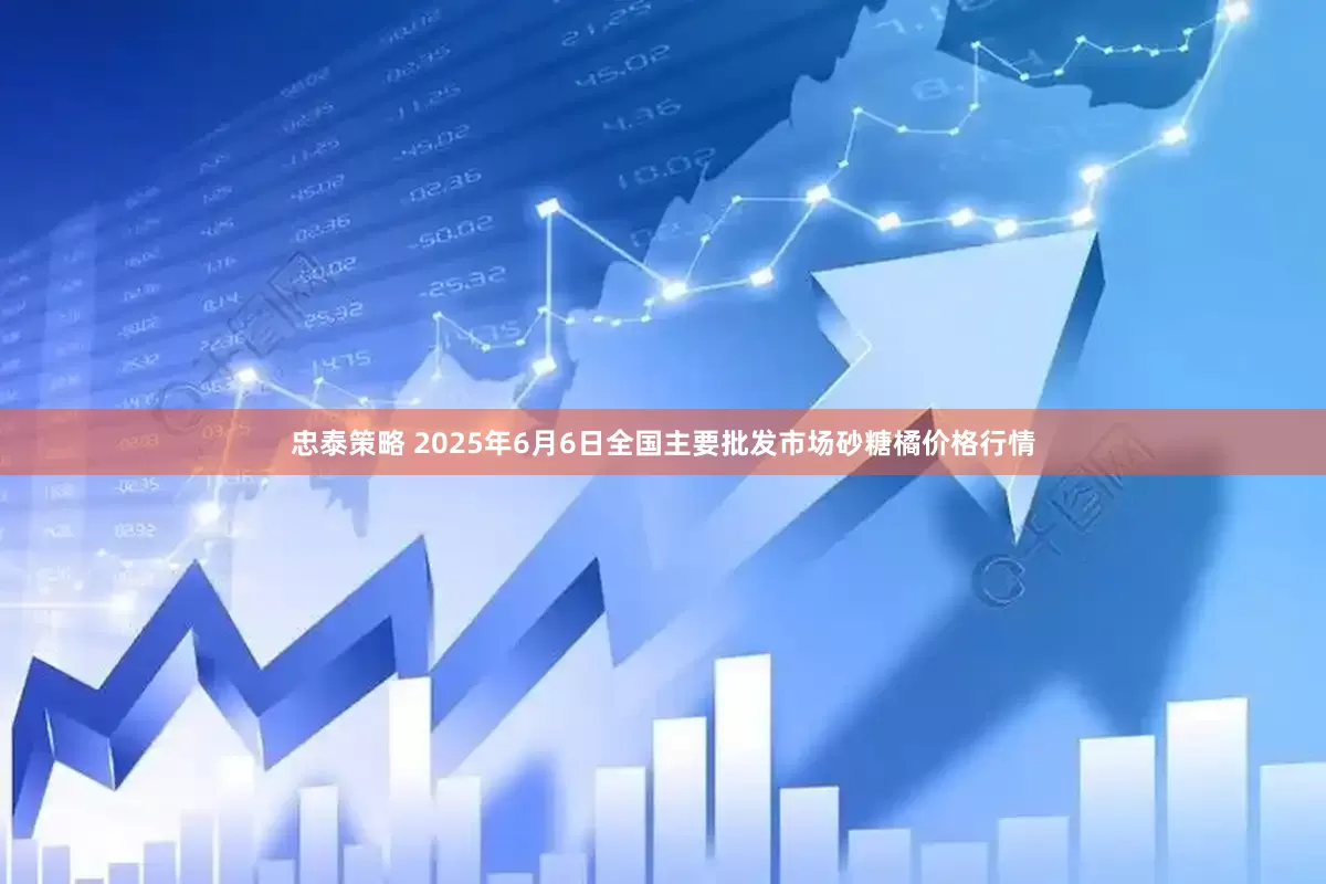忠泰策略 2025年6月6日全国主要批发市场砂糖橘价格行情