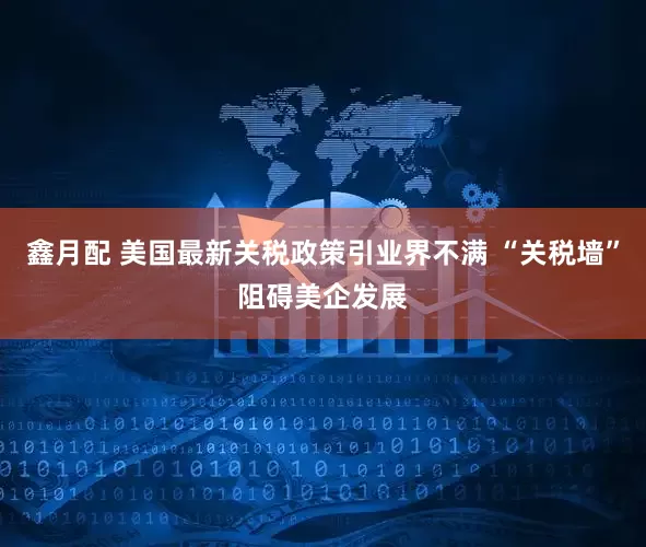 鑫月配 美国最新关税政策引业界不满 “关税墙”阻碍美企发展