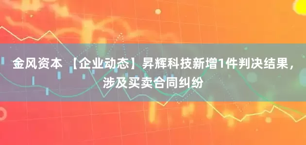 金风资本 【企业动态】昇辉科技新增1件判决结果，涉及买卖合同纠纷