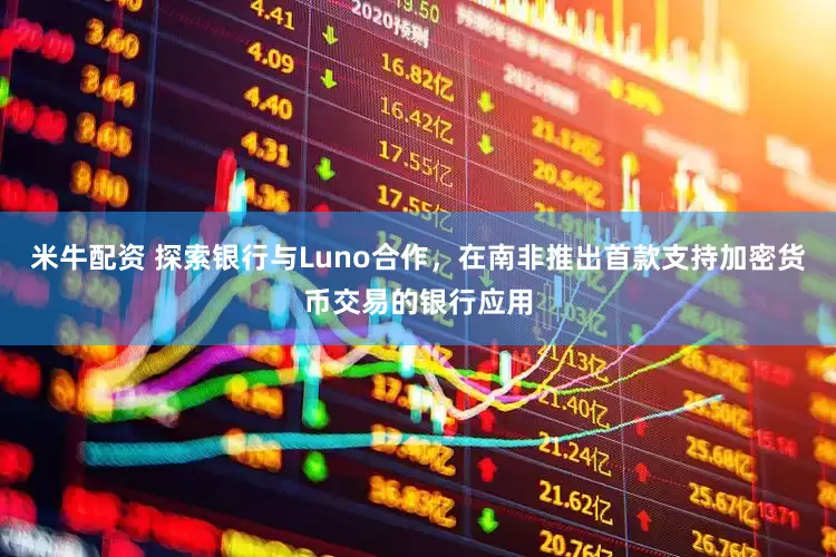 米牛配资 探索银行与Luno合作，在南非推出首款支持加密货币交易的银行应用