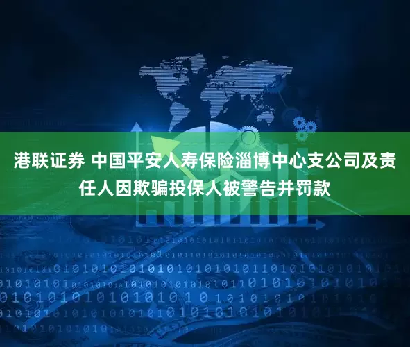 港联证券 中国平安人寿保险淄博中心支公司及责任人因欺骗投保人被警告并罚款