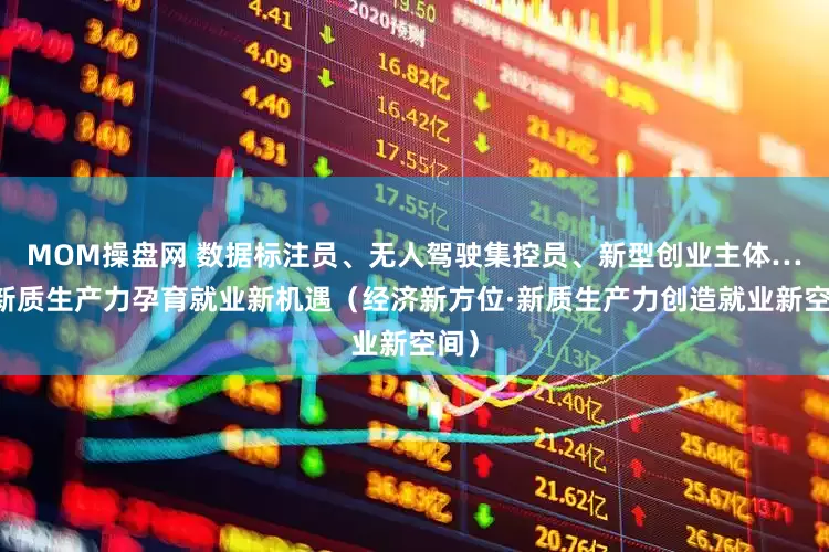 MOM操盘网 数据标注员、无人驾驶集控员、新型创业主体……新质生产力孕育就业新机遇（经济新方位·新质生产力创造就业新空间）