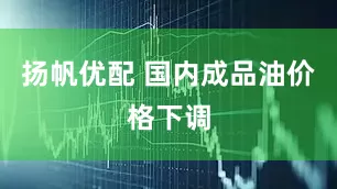 扬帆优配 国内成品油价格下调