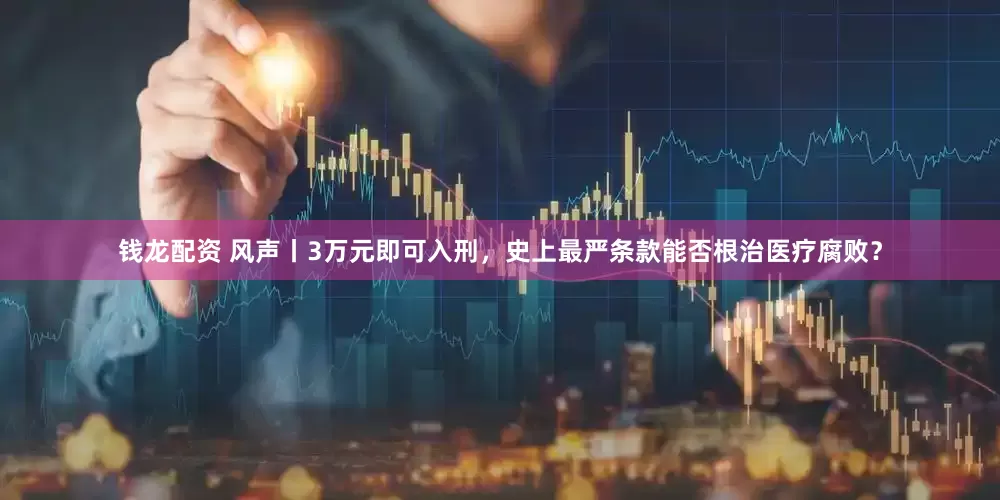 钱龙配资 风声丨3万元即可入刑，史上最严条款能否根治医疗腐败？