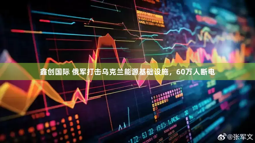 鑫创国际 俄军打击乌克兰能源基础设施，60万人断电